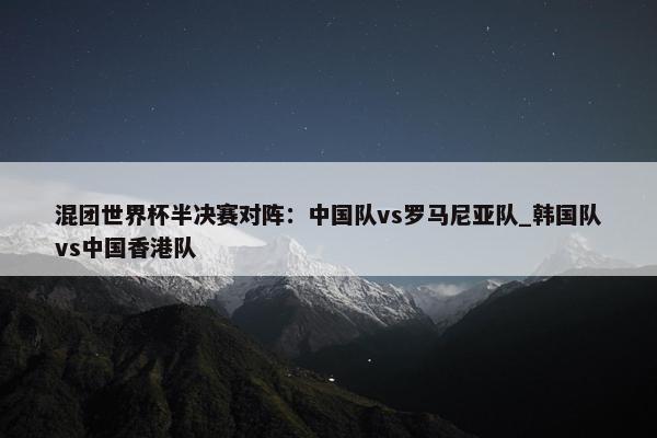 混团世界杯半决赛对阵：中国队vs罗马尼亚队_韩国队vs中国香港队