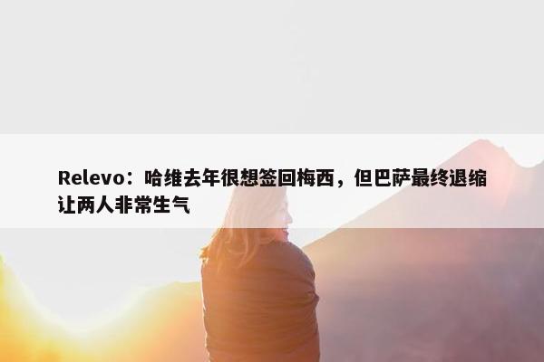 Relevo：哈维去年很想签回梅西，但巴萨最终退缩让两人非常生气