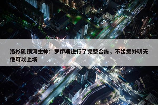 洛杉矶银河主帅：罗伊斯进行了完整合练，不出意外明天他可以上场