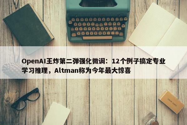 OpenAI王炸第二弹强化微调：12个例子搞定专业学习推理，Altman称为今年最大惊喜