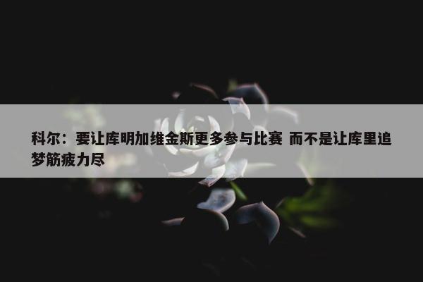 科尔：要让库明加维金斯更多参与比赛 而不是让库里追梦筋疲力尽