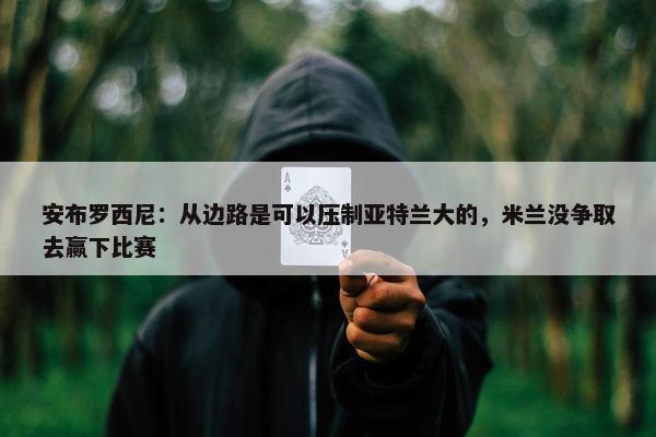 安布罗西尼：从边路是可以压制亚特兰大的，米兰没争取去赢下比赛