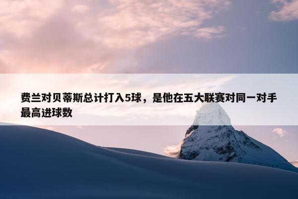 费兰对贝蒂斯总计打入5球，是他在五大联赛对同一对手最高进球数