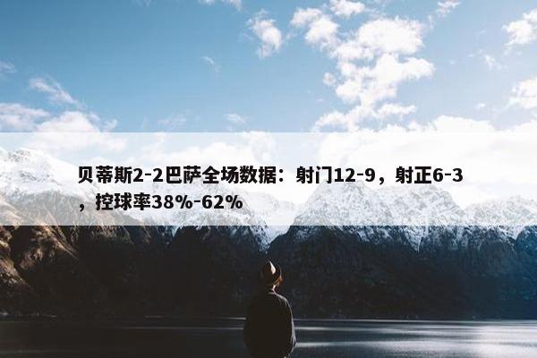 贝蒂斯2-2巴萨全场数据：射门12-9，射正6-3，控球率38%-62%