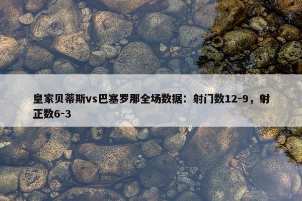 皇家贝蒂斯vs巴塞罗那全场数据：射门数12-9，射正数6-3