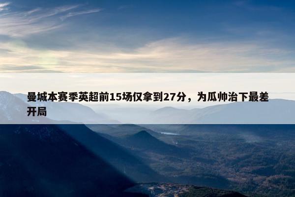 曼城本赛季英超前15场仅拿到27分，为瓜帅治下最差开局