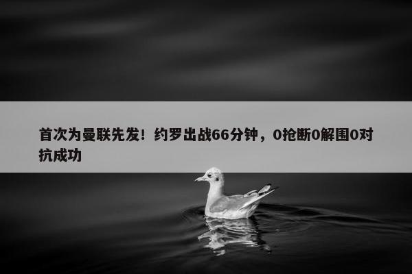 首次为曼联先发！约罗出战66分钟，0抢断0解围0对抗成功