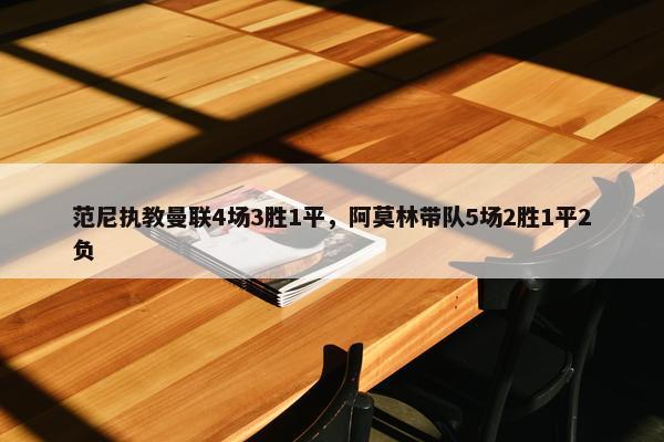 范尼执教曼联4场3胜1平，阿莫林带队5场2胜1平2负