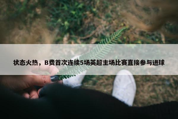 状态火热，B费首次连续5场英超主场比赛直接参与进球