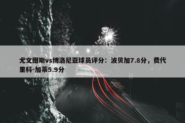 尤文图斯vs博洛尼亚球员评分：波贝加7.8分，费代里科-加蒂5.9分