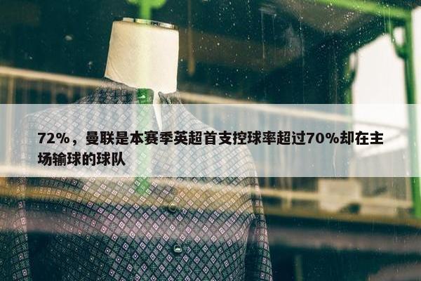 72%，曼联是本赛季英超首支控球率超过70%却在主场输球的球队