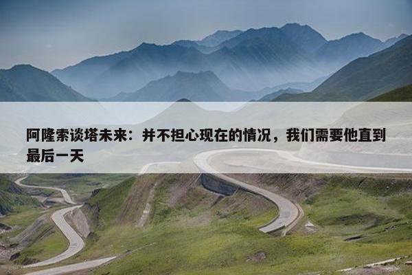 阿隆索谈塔未来：并不担心现在的情况，我们需要他直到最后一天