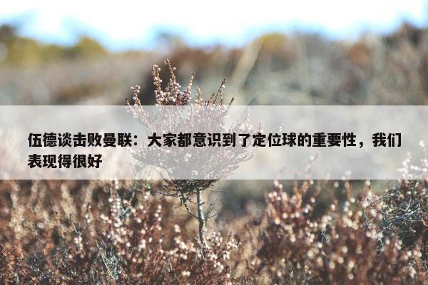 伍德谈击败曼联：大家都意识到了定位球的重要性，我们表现得很好