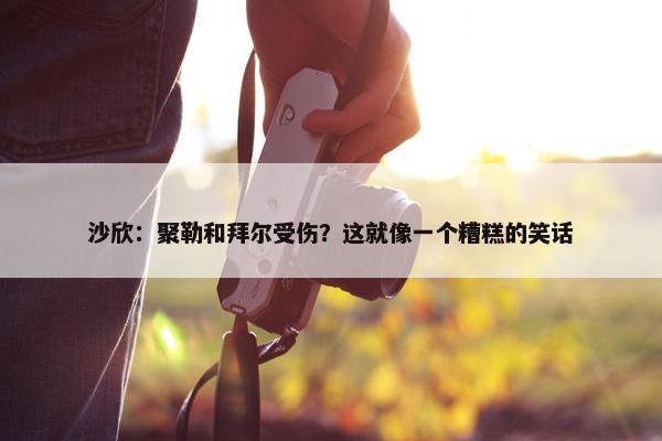 沙欣：聚勒和拜尔受伤？这就像一个糟糕的笑话