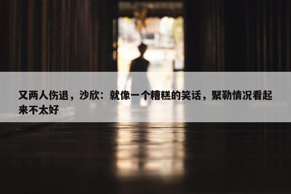 又两人伤退，沙欣：就像一个糟糕的笑话，聚勒情况看起来不太好