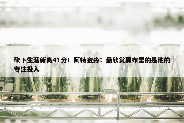 砍下生涯新高41分！阿特金森：最欣赏莫布里的是他的专注投入