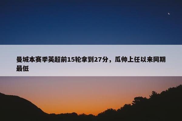 曼城本赛季英超前15轮拿到27分，瓜帅上任以来同期最低