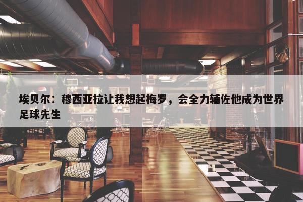 埃贝尔：穆西亚拉让我想起梅罗，会全力辅佐他成为世界足球先生