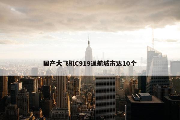 国产大飞机C919通航城市达10个