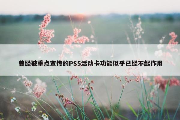 曾经被重点宣传的PS5活动卡功能似乎已经不起作用