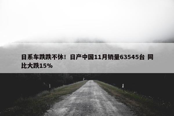 日系车跌跌不休！日产中国11月销量63545台 同比大跌15%