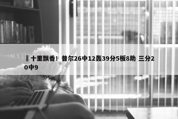 ☕十里飘香！普尔26中12轰39分5板8助 三分20中9