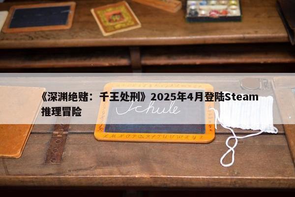 《深渊绝赌：千王处刑》2025年4月登陆Steam 推理冒险