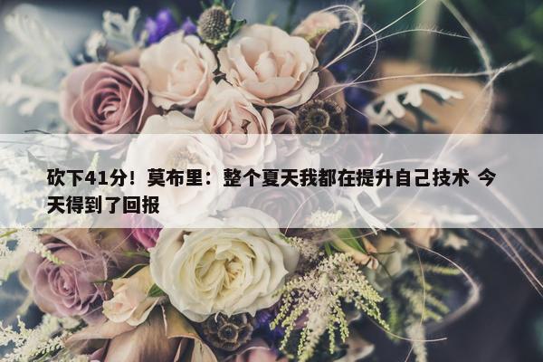 砍下41分！莫布里：整个夏天我都在提升自己技术 今天得到了回报