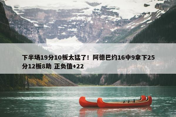 下半场19分10板太猛了！阿德巴约16中9拿下25分12板8助 正负值+22