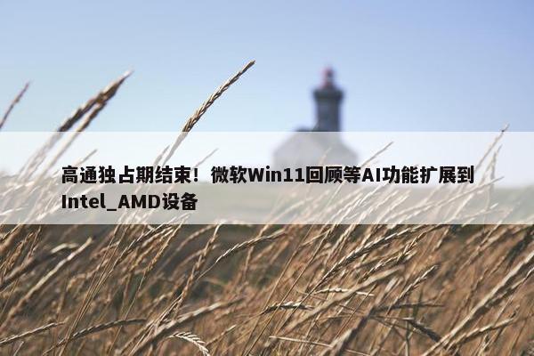 高通独占期结束！微软Win11回顾等AI功能扩展到Intel_AMD设备