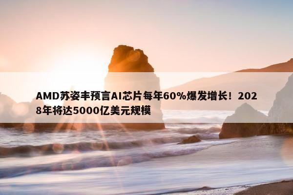 AMD苏姿丰预言AI芯片每年60%爆发增长！2028年将达5000亿美元规模