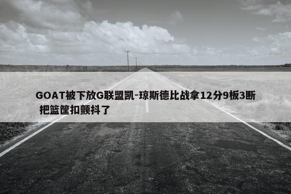 GOAT被下放G联盟凯-琼斯德比战拿12分9板3断 把篮筐扣颤抖了