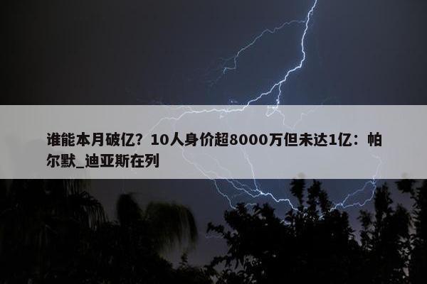 谁能本月破亿？10人身价超8000万但未达1亿：帕尔默_迪亚斯在列