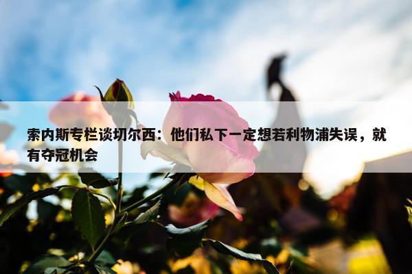 索内斯专栏谈切尔西：他们私下一定想若利物浦失误，就有夺冠机会