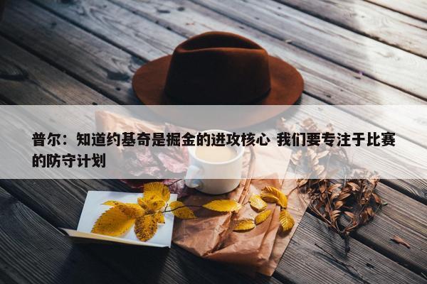 普尔：知道约基奇是掘金的进攻核心 我们要专注于比赛的防守计划