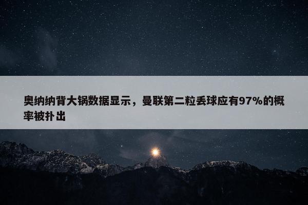 奥纳纳背大锅数据显示，曼联第二粒丢球应有97%的概率被扑出