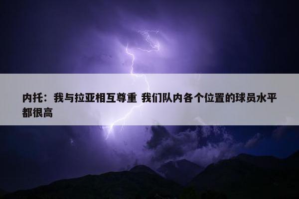 内托：我与拉亚相互尊重 我们队内各个位置的球员水平都很高