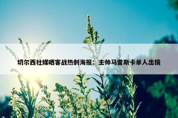 切尔西社媒晒客战热刺海报：主帅马雷斯卡单人出镜