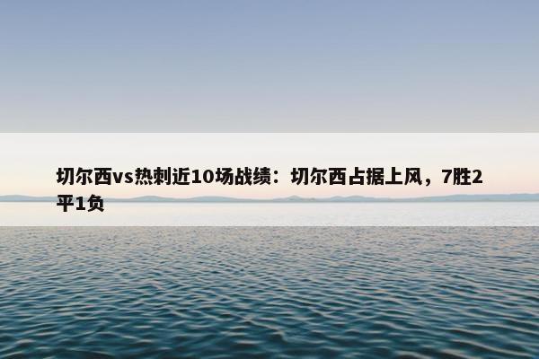 切尔西vs热刺近10场战绩：切尔西占据上风，7胜2平1负