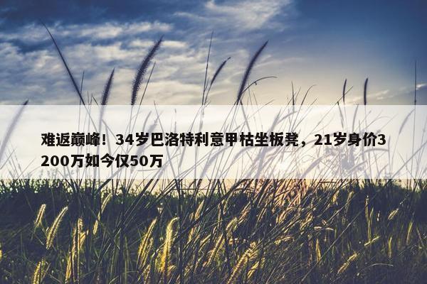 难返巅峰！34岁巴洛特利意甲枯坐板凳，21岁身价3200万如今仅50万