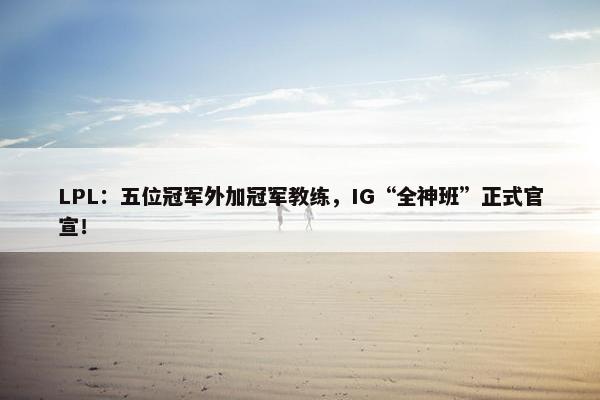 LPL：五位冠军外加冠军教练，IG“全神班”正式官宣！