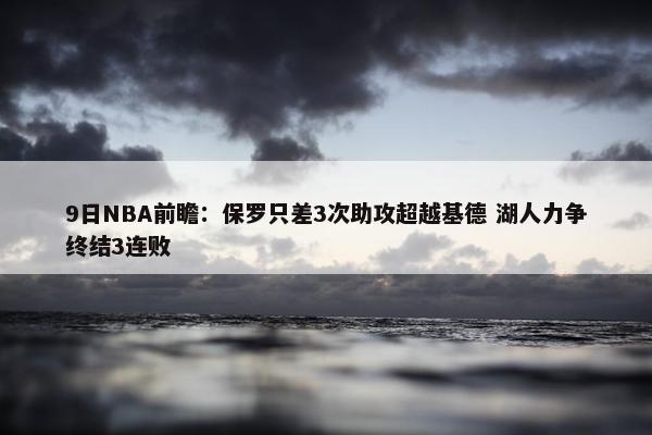 9日NBA前瞻：保罗只差3次助攻超越基德 湖人力争终结3连败