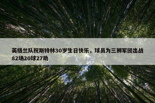 英格兰队祝斯特林30岁生日快乐，球员为三狮军团出战82场20球27助