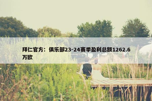 拜仁官方：俱乐部23-24赛季盈利总额1262.6万欧