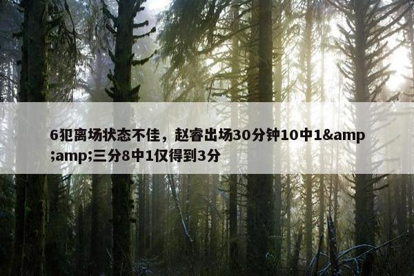 6犯离场状态不佳，赵睿出场30分钟10中1&amp;三分8中1仅得到3分