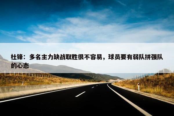 杜锋：多名主力缺战取胜很不容易，球员要有弱队拼强队的心态