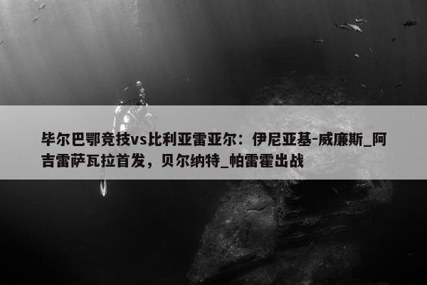 毕尔巴鄂竞技vs比利亚雷亚尔：伊尼亚基-威廉斯_阿吉雷萨瓦拉首发，贝尔纳特_帕雷霍出战