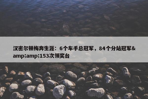 汉密尔顿梅奔生涯：6个车手总冠军，84个分站冠军&amp;153次领奖台