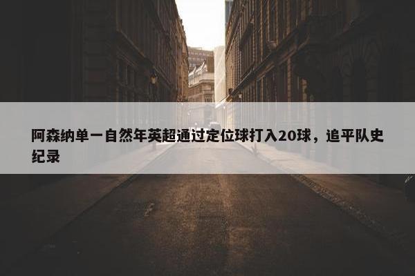 阿森纳单一自然年英超通过定位球打入20球，追平队史纪录