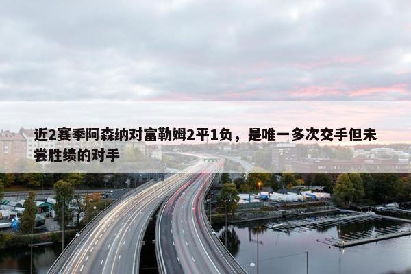 近2赛季阿森纳对富勒姆2平1负，是唯一多次交手但未尝胜绩的对手